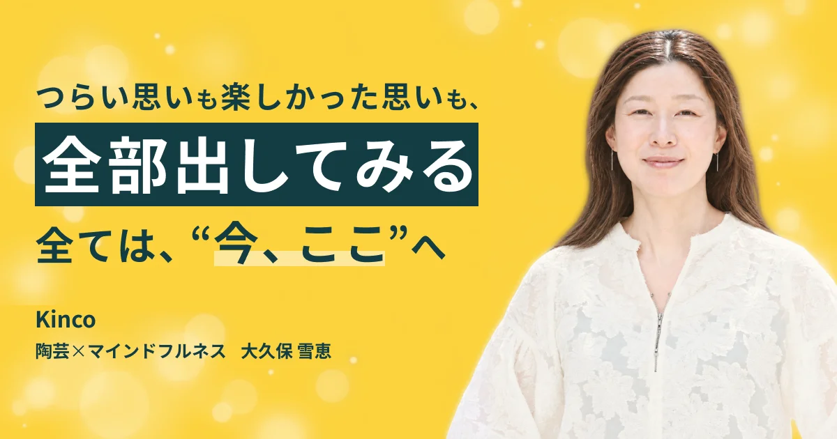 つらい思いも楽しかった思いも全部出してみる、全ては今ここへと語るKincoの大久保雪恵さん